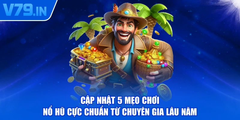 Cập nhật 5 mẹo chơi nổ hũ cực chuẩn từ chuyên gia lâu năm